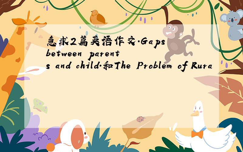 急求2篇英语作文.Gaps between parents and child.和The Problem of Rura