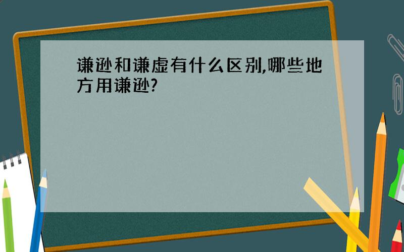 谦逊和谦虚有什么区别,哪些地方用谦逊?