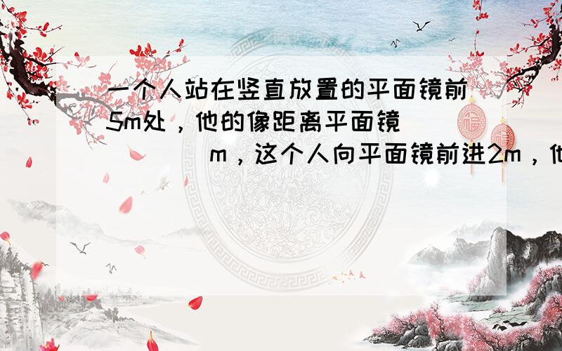 一个人站在竖直放置的平面镜前5m处，他的像距离平面镜______m，这个人向平面镜前进2m，他在平面镜中像的大小____