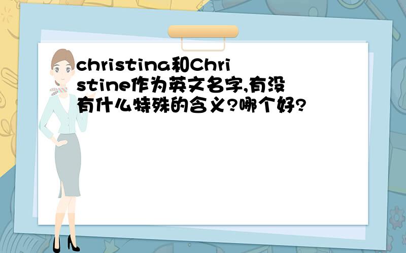 christina和Christine作为英文名字,有没有什么特殊的含义?哪个好?