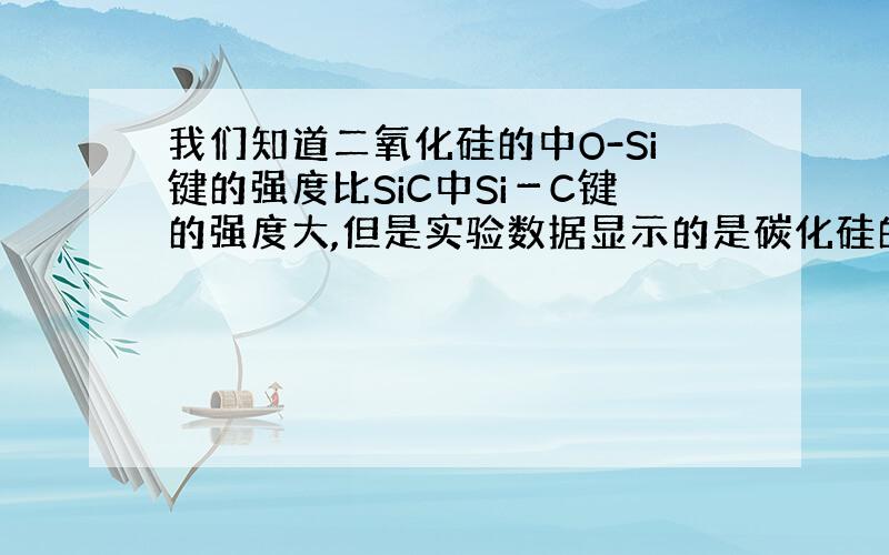 我们知道二氧化硅的中O-Si键的强度比SiC中Si－C键的强度大,但是实验数据显示的是碳化硅的熔沸点较高,