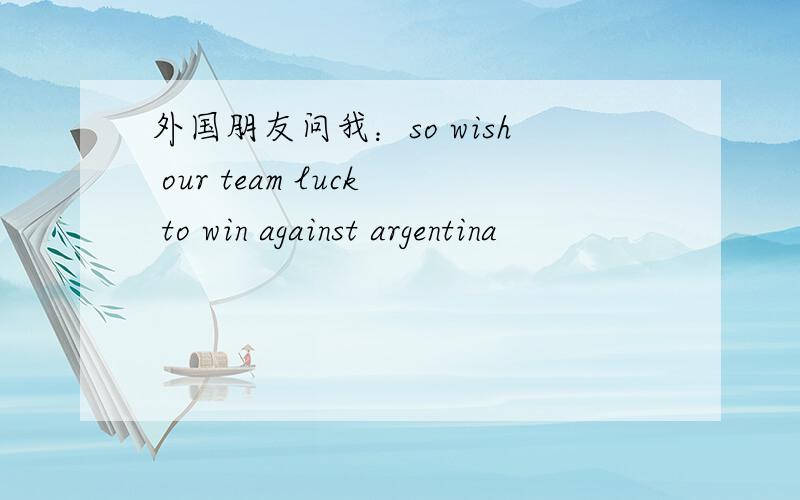 外国朋友问我：so wish our team luck to win against argentina