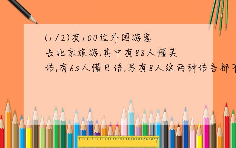 (1/2)有100位外国游客去北京旅游,其中有88人懂英语,有65人懂日语,另有8人这两种语言都不懂,既懂英...