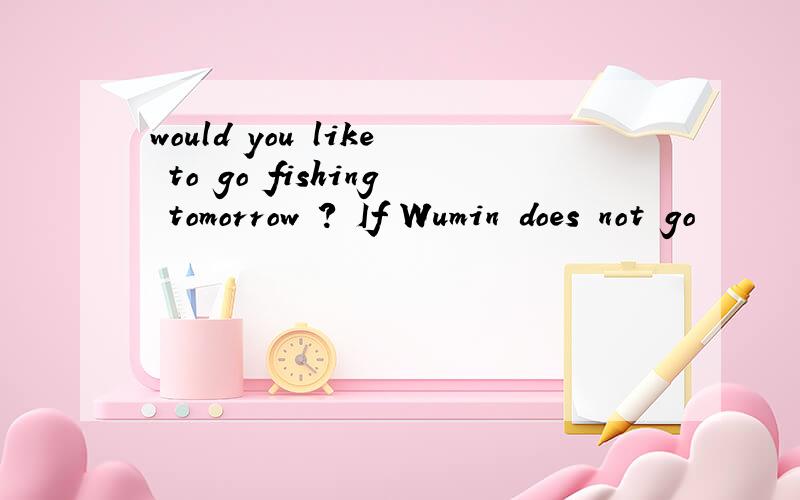 would you like to go fishing tomorrow ? If Wumin does not go