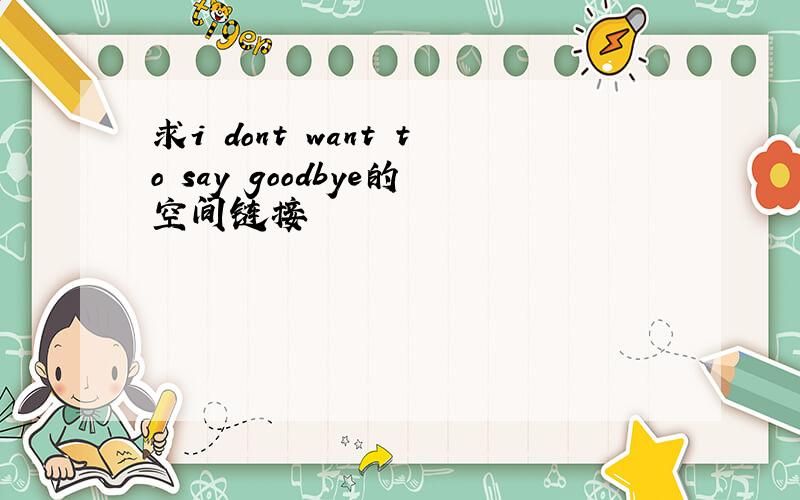 求i dont want to say goodbye的空间链接