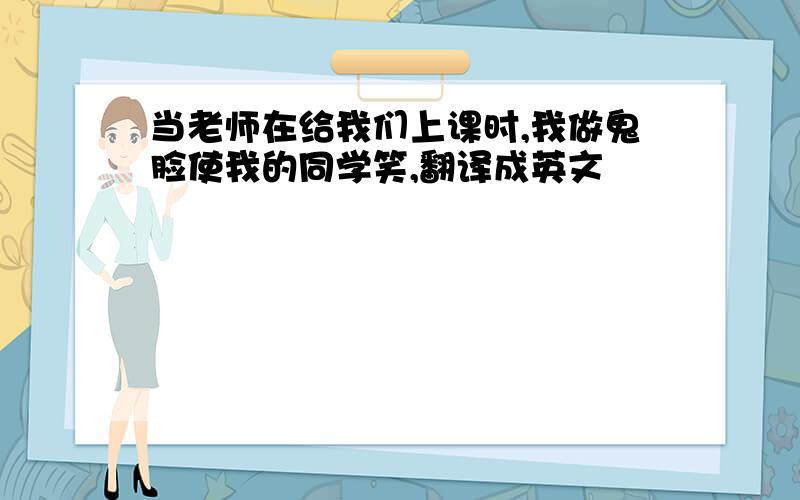 当老师在给我们上课时,我做鬼脸使我的同学笑,翻译成英文