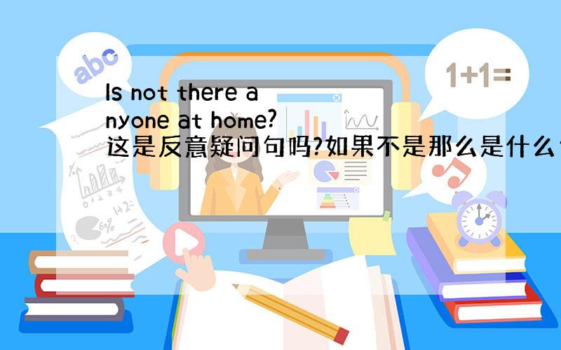 Is not there anyone at home?这是反意疑问句吗?如果不是那么是什么句型呢?