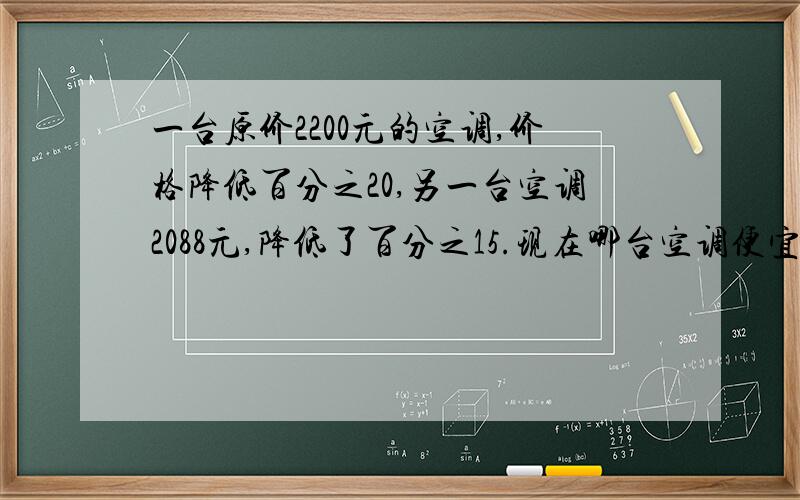 一台原价2200元的空调,价格降低百分之20,另一台空调2088元,降低了百分之15.现在哪台空调便宜?