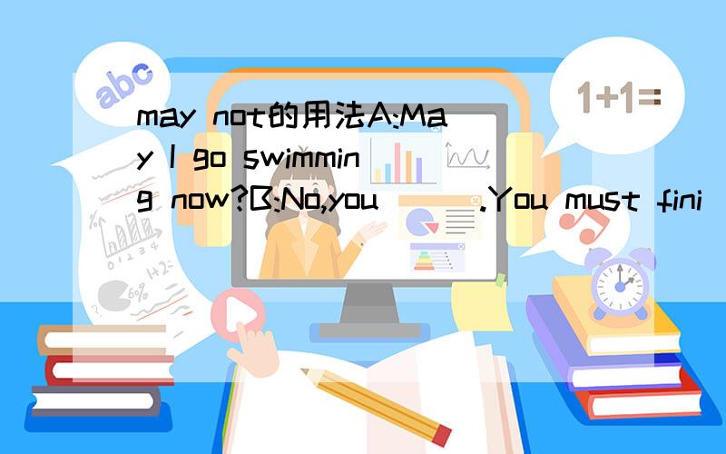 may not的用法A:May I go swimming now?B:No,you ( ).You must fini