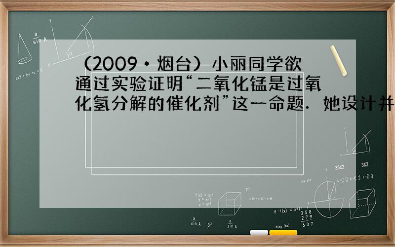 （2009•烟台）小丽同学欲通过实验证明“二氧化锰是过氧化氢分解的催化剂”这一命题．她设计并完成了下表所示的探究实验：实