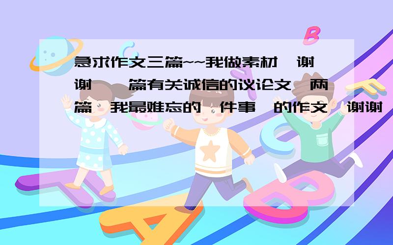 急求作文三篇~~我做素材、谢谢、一篇有关诚信的议论文、两篇《我最难忘的一件事》的作文、谢谢、、~急求、~~