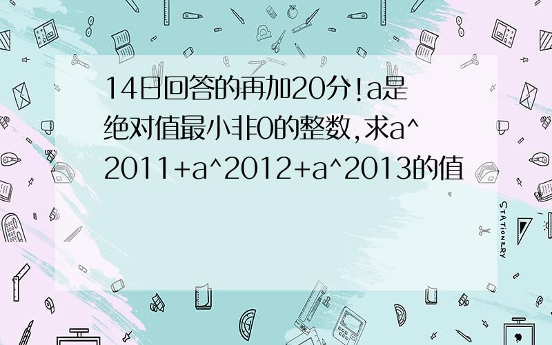 14日回答的再加20分!a是绝对值最小非0的整数,求a^2011+a^2012+a^2013的值