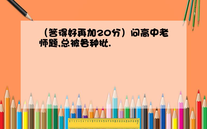 （答得好再加20分）问高中老师题,总被各种批.