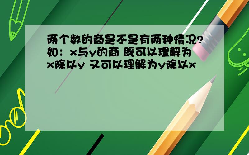 两个数的商是不是有两种情况?如：x与y的商 既可以理解为x除以y 又可以理解为y除以x