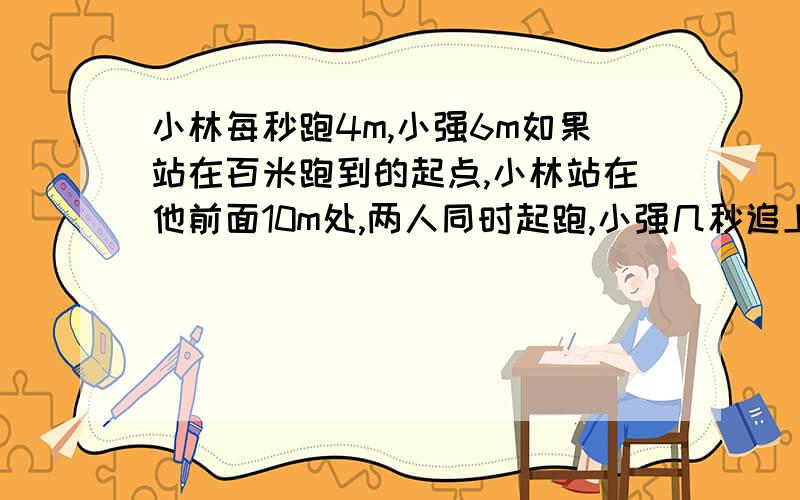 小林每秒跑4m,小强6m如果站在百米跑到的起点,小林站在他前面10m处,两人同时起跑,小强几秒追上小林?