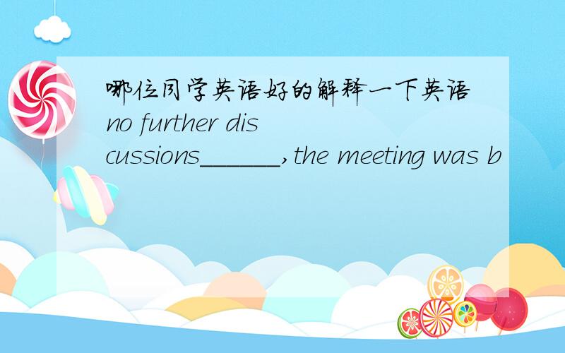 哪位同学英语好的解释一下英语no further discussions______,the meeting was b