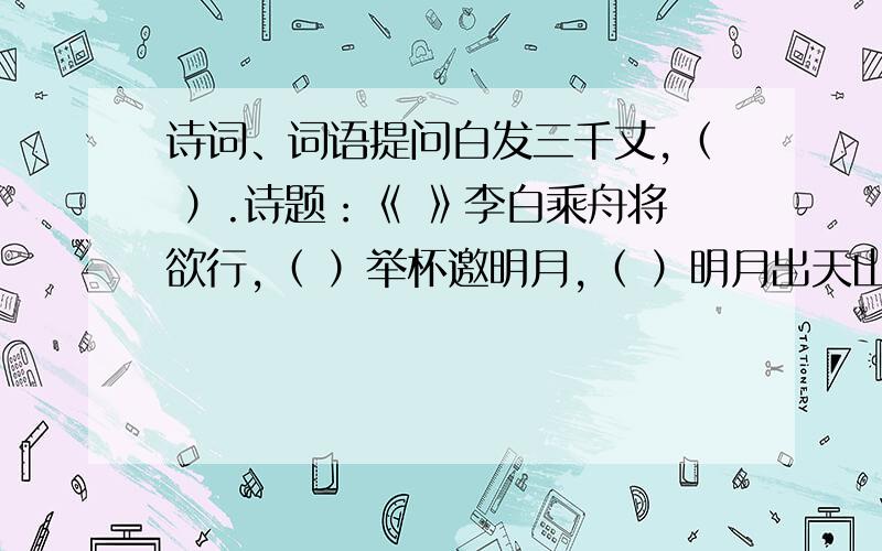 诗词、词语提问白发三千丈,（ ）.诗题：《 》李白乘舟将欲行,（ ）举杯邀明月,（ ）明月出天山,（ ）诗题：《 》王维