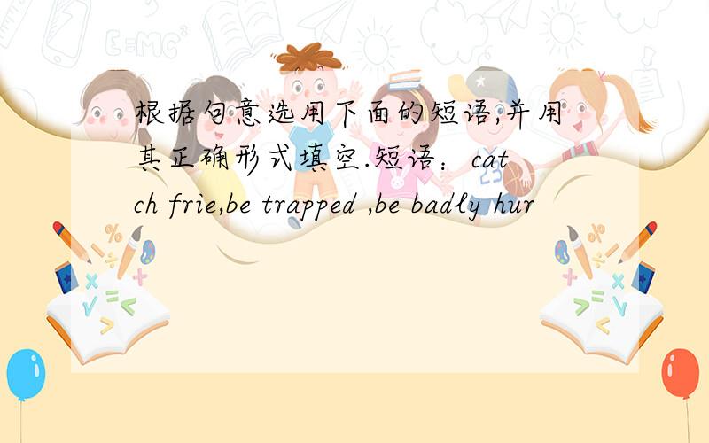 根据句意选用下面的短语,并用其正确形式填空.短语：catch frie,be trapped ,be badly hur