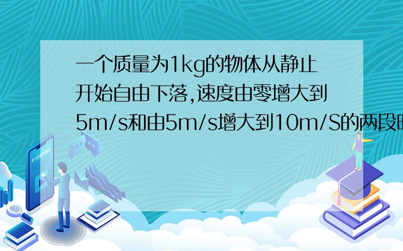 一个质量为1kg的物体从静止开始自由下落,速度由零增大到5m/s和由5m/s增大到10m/S的两段时间内.重力对物