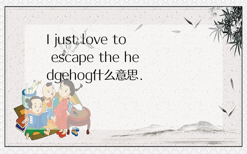 I just love to escape the hedgehog什么意思.