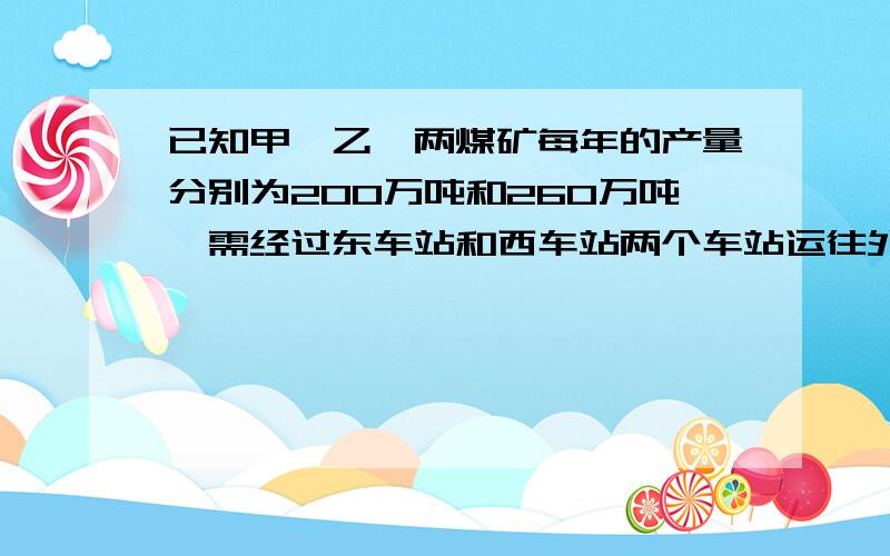 已知甲,乙,两煤矿每年的产量分别为200万吨和260万吨,需经过东车站和西车站两个车站运往外地,东车站每年最多能运280