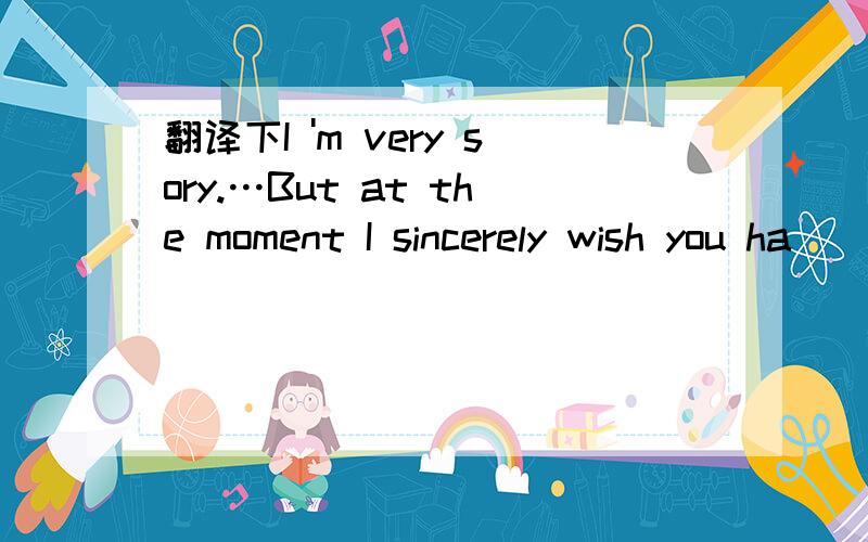 翻译下I 'm very sory.…But at the moment I sincerely wish you ha