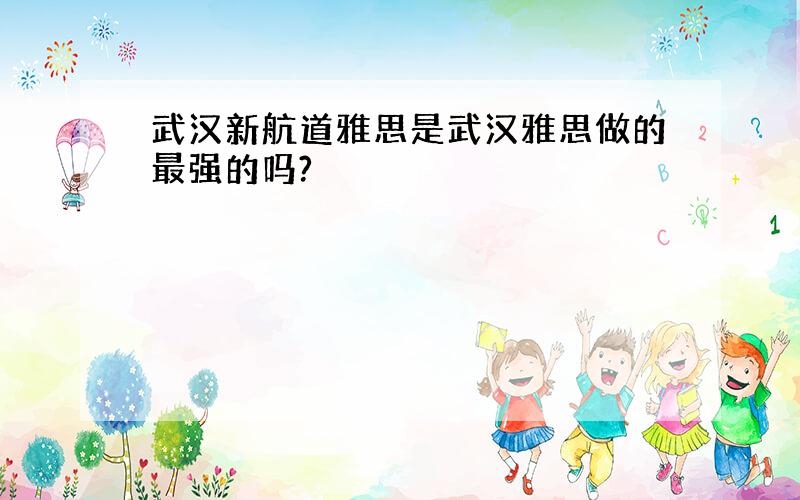 武汉新航道雅思是武汉雅思做的最强的吗?