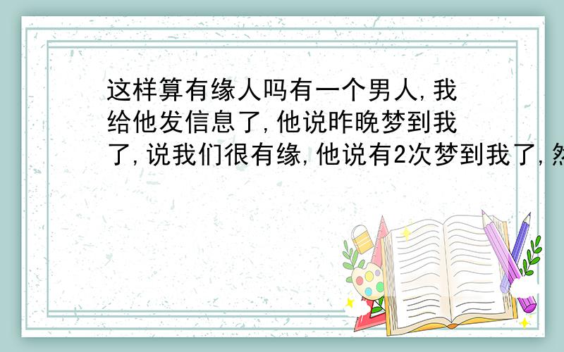 这样算有缘人吗有一个男人,我给他发信息了,他说昨晚梦到我了,说我们很有缘,他说有2次梦到我了,然后在第二天我都有给他发信