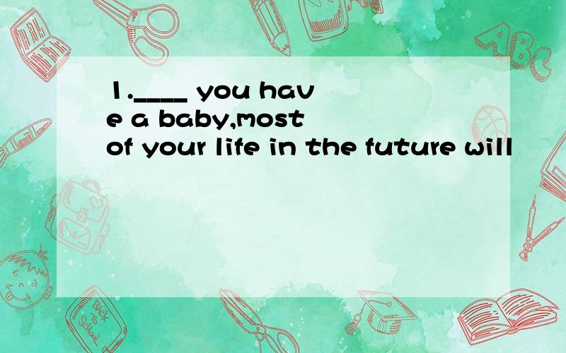 1.____ you have a baby,most of your life in the future will