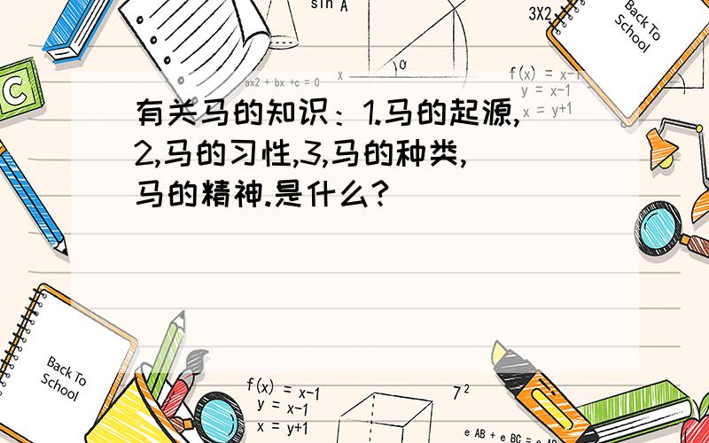 有关马的知识：1.马的起源,2,马的习性,3,马的种类,马的精神.是什么?