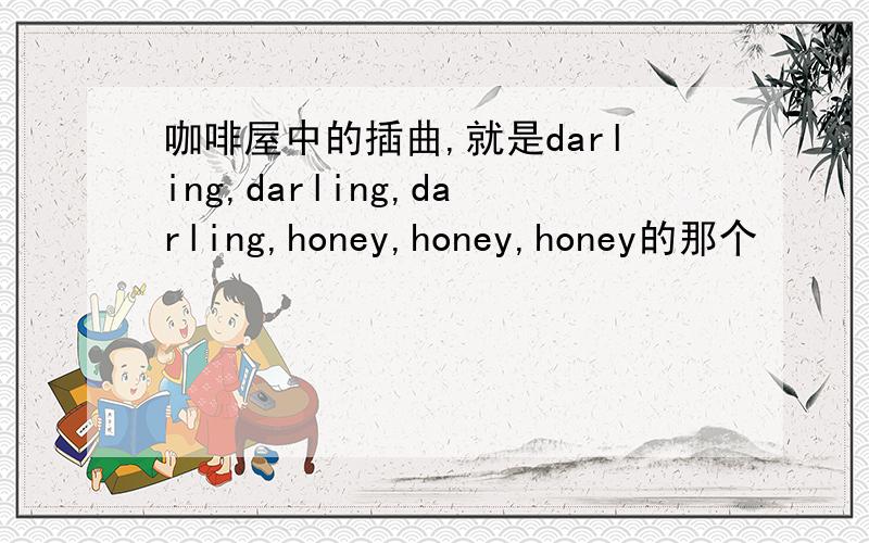 咖啡屋中的插曲,就是darling,darling,darling,honey,honey,honey的那个