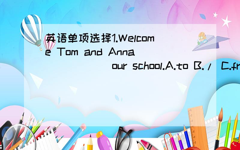 英语单项选择1.Welcome Tom and Anna _____ our school.A.to B./ C.fro