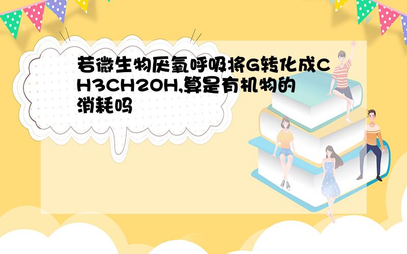 若微生物厌氧呼吸将G转化成CH3CH2OH,算是有机物的消耗吗