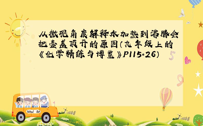 从微观角度解释水加热到沸腾会把壶盖顶开的原因（九年级上的《化学精练与博览》P115*26）