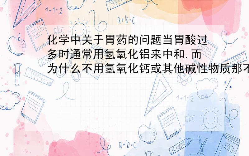 化学中关于胃药的问题当胃酸过多时通常用氢氧化铝来中和.而为什么不用氢氧化钙或其他碱性物质那不能用其他弱碱吗?为何偏偏选中