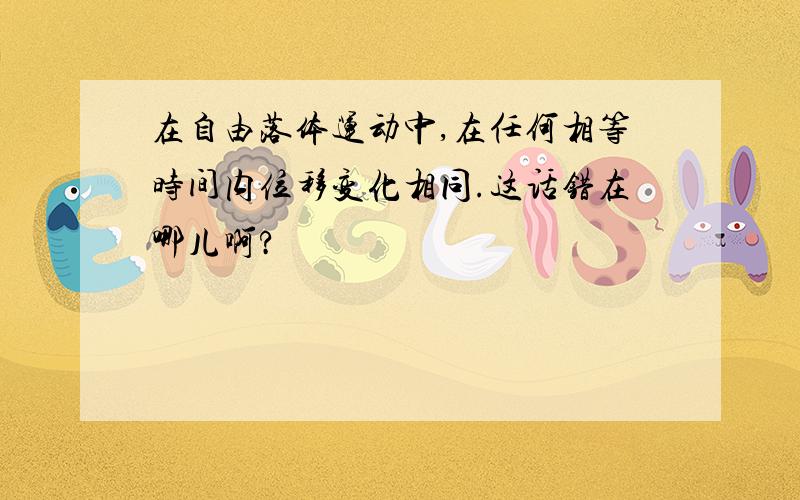 在自由落体运动中,在任何相等时间内位移变化相同.这话错在哪儿啊?