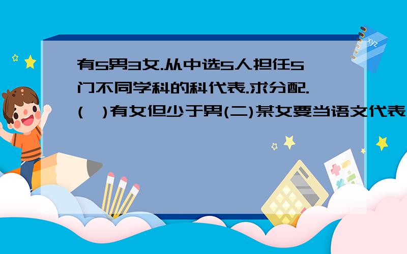 有5男3女.从中选5人担任5门不同学科的科代表.求分配.(一)有女但少于男(二)某女要当语文代表(三)某男一定在