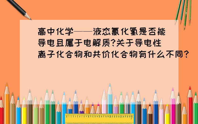 高中化学——液态氯化氢是否能导电且属于电解质?关于导电性离子化合物和共价化合物有什么不同?