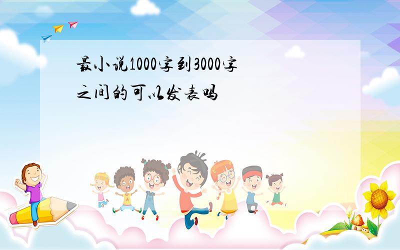 最小说1000字到3000字之间的可以发表吗