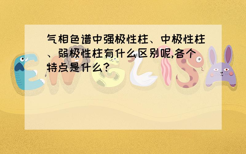 气相色谱中强极性柱、中极性柱、弱极性柱有什么区别呢,各个特点是什么?