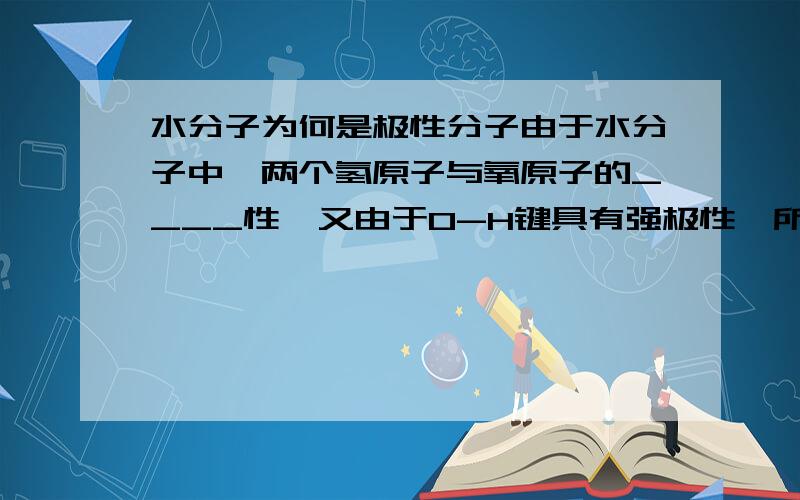 水分子为何是极性分子由于水分子中,两个氢原子与氧原子的____性,又由于O-H键具有强极性,所以水分子是____分子.