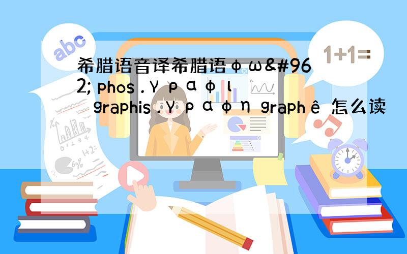 希腊语音译希腊语φως phos .γραφις graphis .γραφη graphê 怎么读