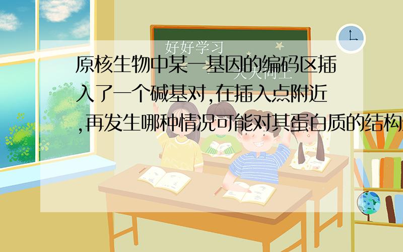 原核生物中某一基因的编码区插入了一个碱基对,在插入点附近,再发生哪种情况可能对其蛋白质的结构影响最