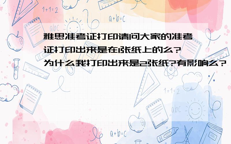 雅思准考证打印请问大家的准考证打印出来是在1张纸上的么?为什么我打印出来是2张纸?有影响么?