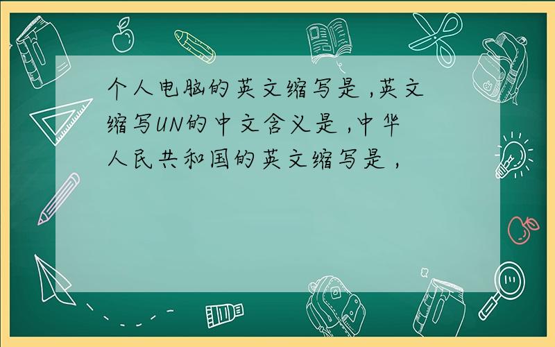 个人电脑的英文缩写是 ,英文缩写UN的中文含义是 ,中华人民共和国的英文缩写是 ,