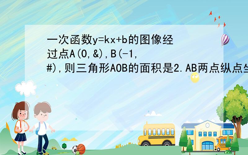 一次函数y=kx+b的图像经过点A(0,&),B(-1,#),则三角形AOB的面积是2.AB两点纵点坐标被墨水污染了无法