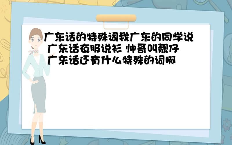 广东话的特殊词我广东的同学说 广东话衣服说衫 帅哥叫靓仔 广东话还有什么特殊的词啊