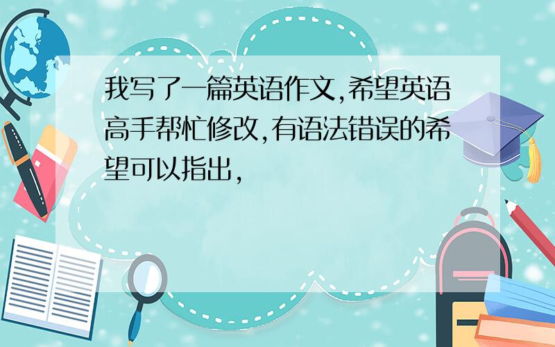 我写了一篇英语作文,希望英语高手帮忙修改,有语法错误的希望可以指出,