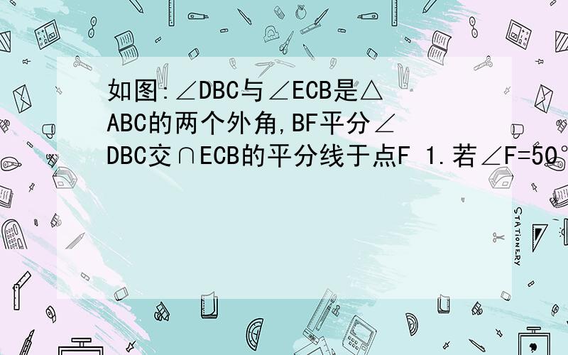 如图:∠DBC与∠ECB是△ABC的两个外角,BF平分∠DBC交∩ECB的平分线于点F 1.若∠F=50°时,求∠A的度