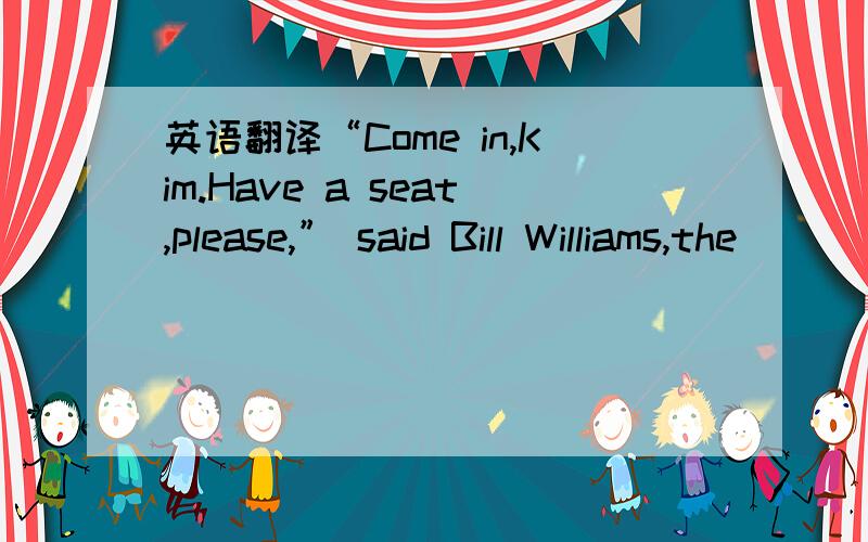 英语翻译“Come in,Kim.Have a seat,please,” said Bill Williams,the